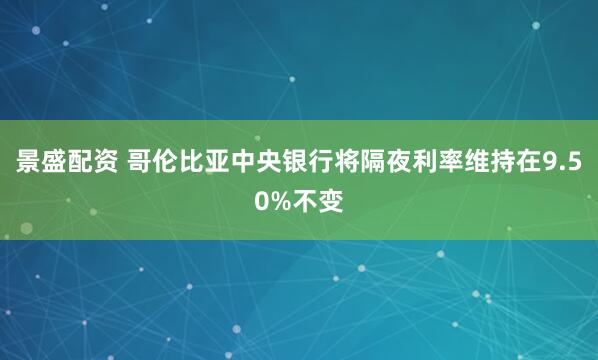 景盛配资 哥伦比亚中央银行将隔夜利率维持在9.50%不变