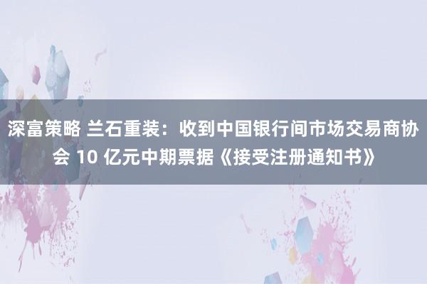 深富策略 兰石重装：收到中国银行间市场交易商协会 10 亿元中期票据《接受注册通知书》