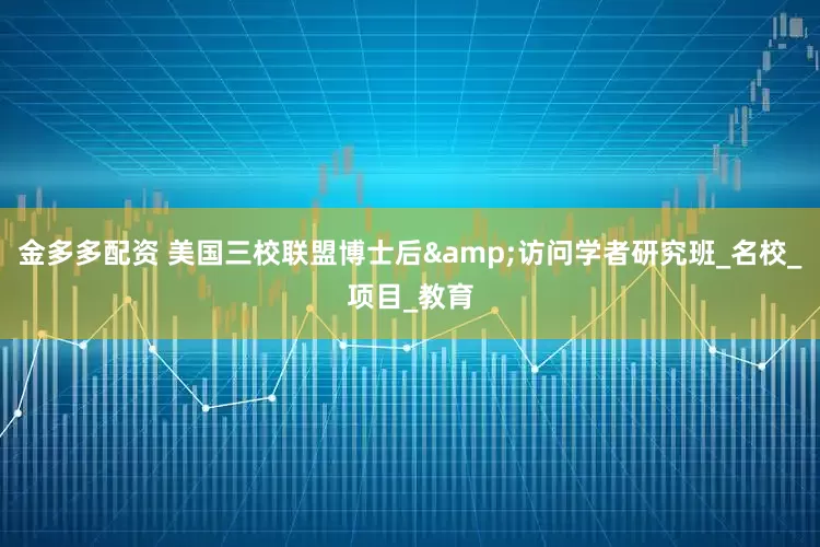 金多多配资 美国三校联盟博士后&访问学者研究班_名校_项目_教育