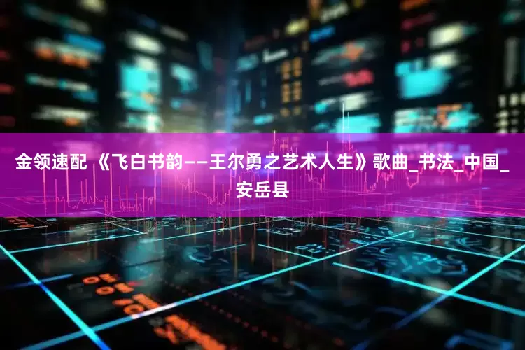 金领速配 《飞白书韵——王尔勇之艺术人生》歌曲_书法_中国_安岳县