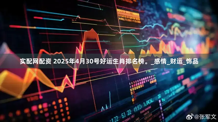 实配网配资 2025年4月30号好运生肖排名榜。_感情_财运_饰品