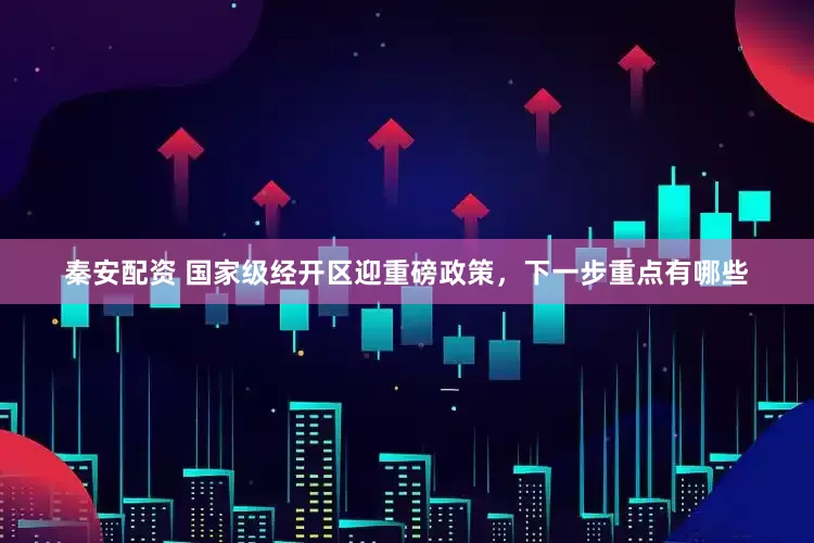 秦安配资 国家级经开区迎重磅政策，下一步重点有哪些