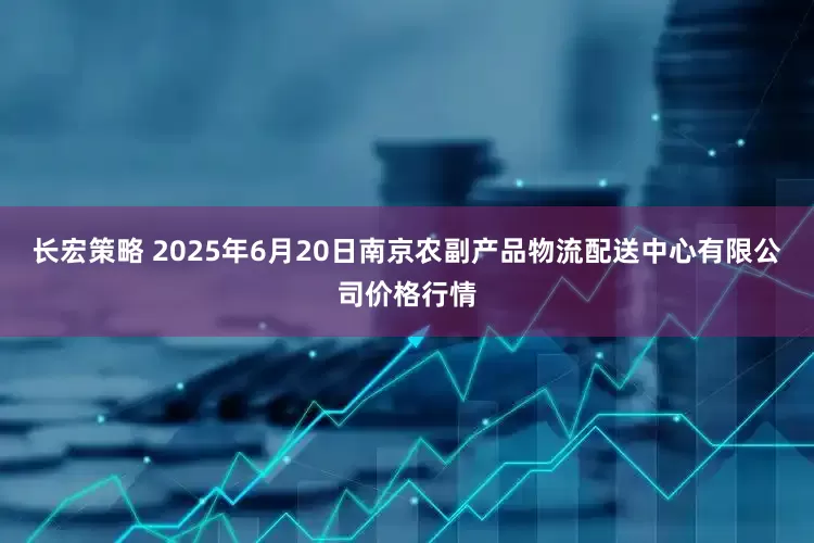 长宏策略 2025年6月20日南京农副产品物流配送中心有限公司价格行情