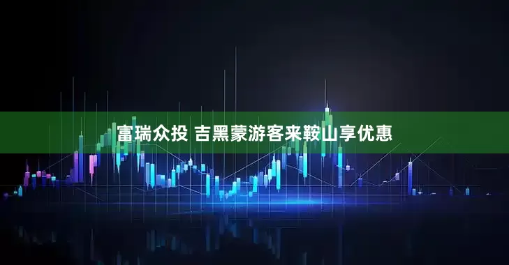 富瑞众投 吉黑蒙游客来鞍山享优惠