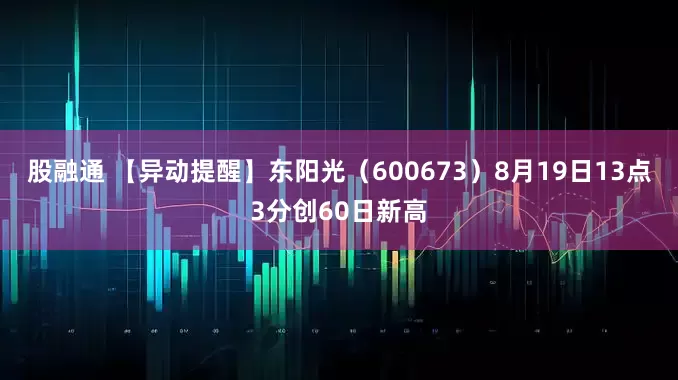 股融通 【异动提醒】东阳光（600673）8月19日13点3分创60日新高