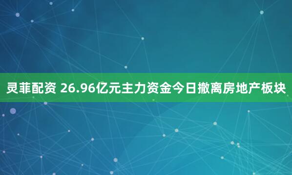 灵菲配资 26.96亿元主力资金今日撤离房地产板块