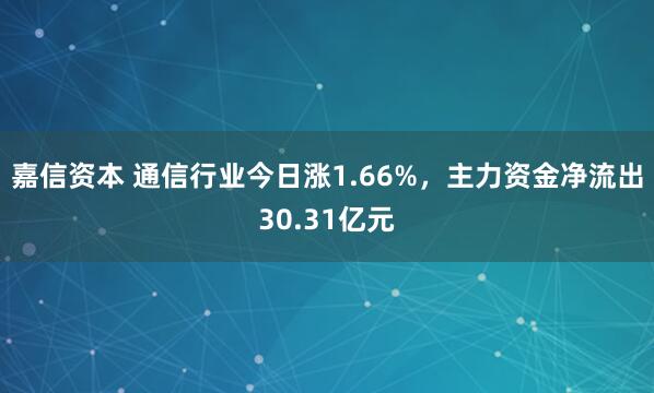 嘉信资本 通信行业今日涨1.66%，主力资金净流出30.31亿元