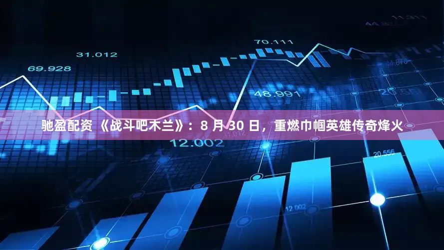 驰盈配资 《战斗吧木兰》：8 月 30 日，重燃巾帼英雄传奇烽火