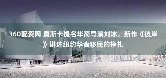 360配资网 奥斯卡提名华裔导演刘冰，新作《彼岸》讲述纽约华裔移民的挣扎