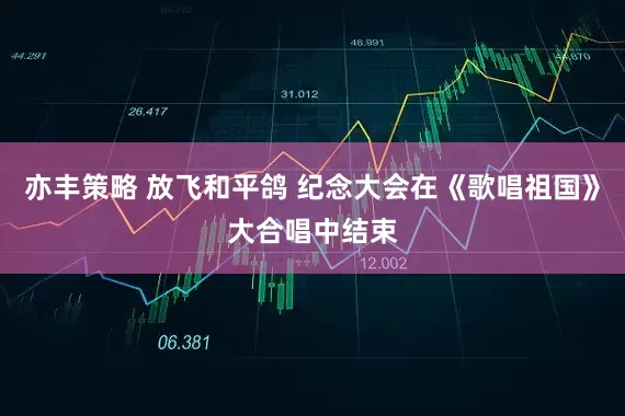 亦丰策略 放飞和平鸽 纪念大会在《歌唱祖国》大合唱中结束