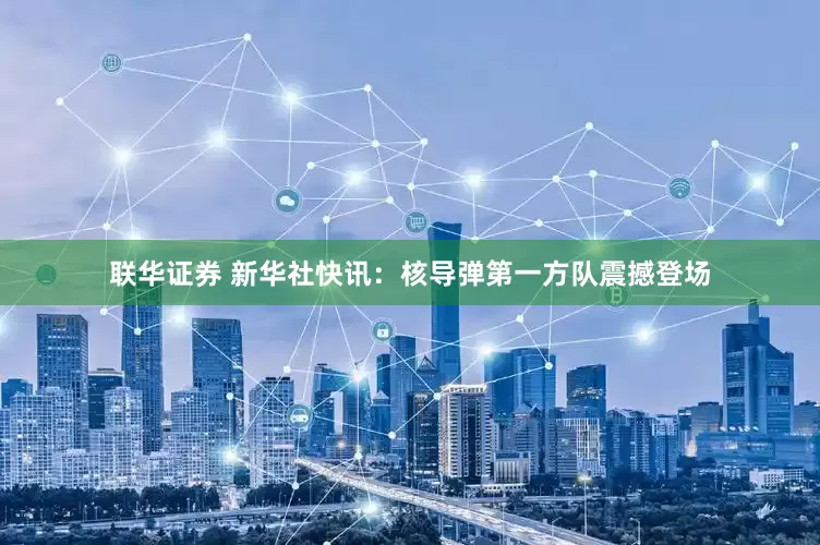联华证券 新华社快讯：核导弹第一方队震撼登场