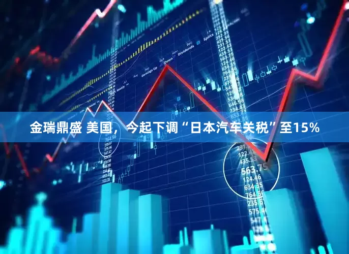金瑞鼎盛 美国，今起下调“日本汽车关税”至15%