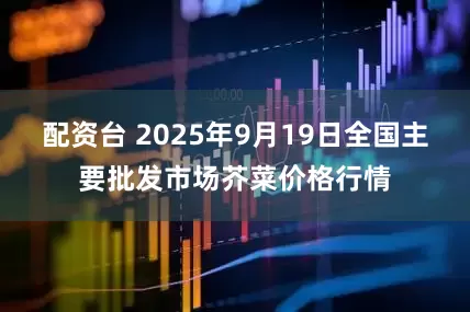 配资台 2025年9月19日全国主要批发市场芥菜价格行情