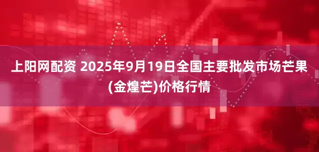 上阳网配资 2025年9月19日全国主要批发市场芒果(金煌芒)价格行情