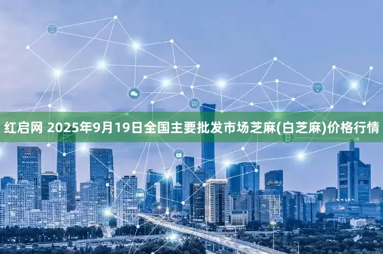 红启网 2025年9月19日全国主要批发市场芝麻(白芝麻)价格行情