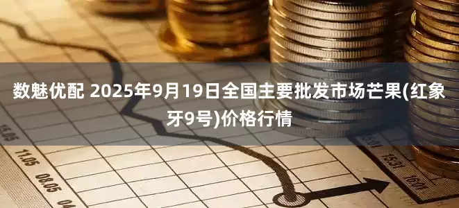 数魅优配 2025年9月19日全国主要批发市场芒果(红象牙9号)价格行情