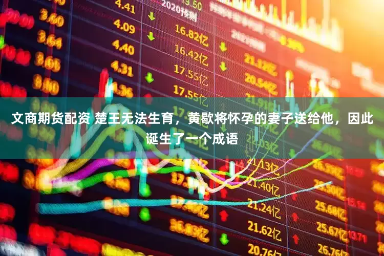 文商期货配资 楚王无法生育，黄歇将怀孕的妻子送给他，因此诞生了一个成语
