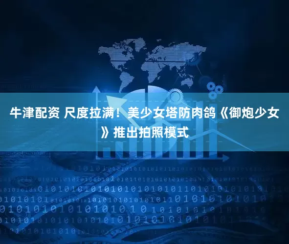 牛津配资 尺度拉满！美少女塔防肉鸽《御炮少女》推出拍照模式