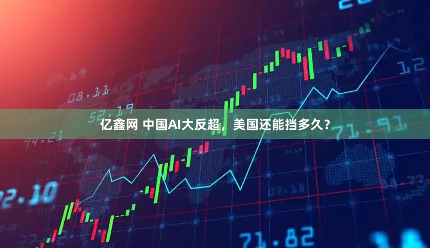 亿鑫网 中国AI大反超，美国还能挡多久？