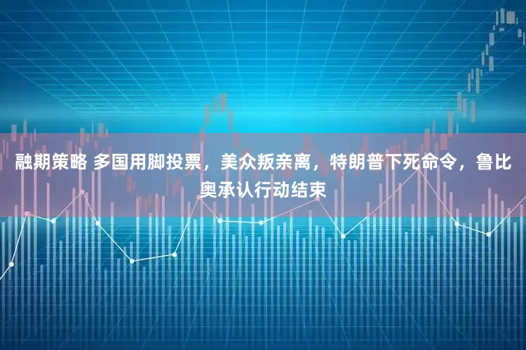 融期策略 多国用脚投票，美众叛亲离，特朗普下死命令，鲁比奥承认行动结束