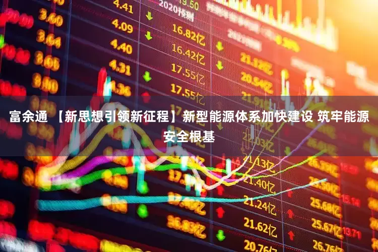 富余通 【新思想引领新征程】新型能源体系加快建设 筑牢能源安全根基