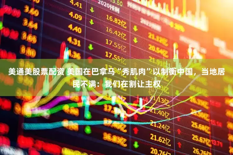 美通美股票配资 美国在巴拿马“秀肌肉”以制衡中国，当地居民不满：我们在割让主权